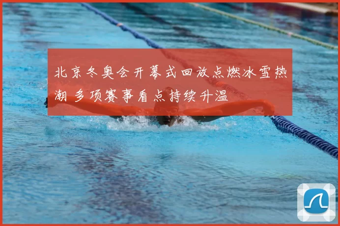 北京冬奥会开幕式回放点燃冰雪热潮 多项赛事看点持续升温