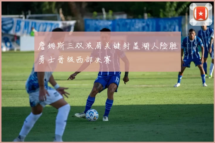 詹姆斯三双浓眉关键封盖湖人险胜勇士晋级西部决赛