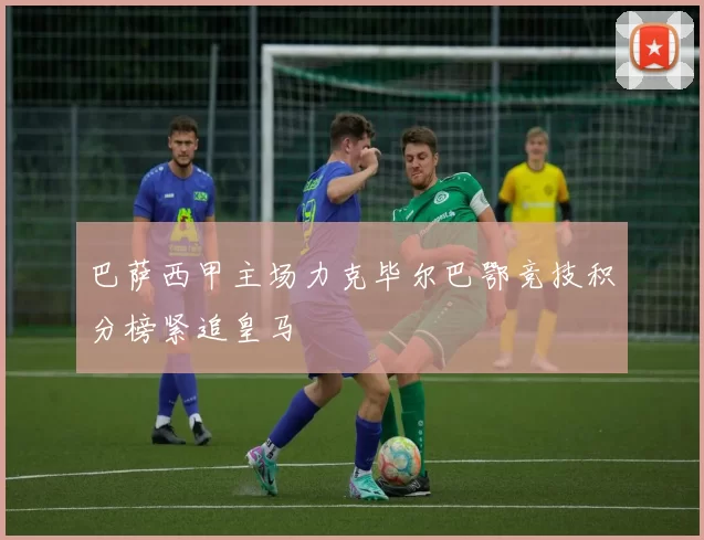 巴萨西甲主场力克毕尔巴鄂竞技积分榜紧追皇马