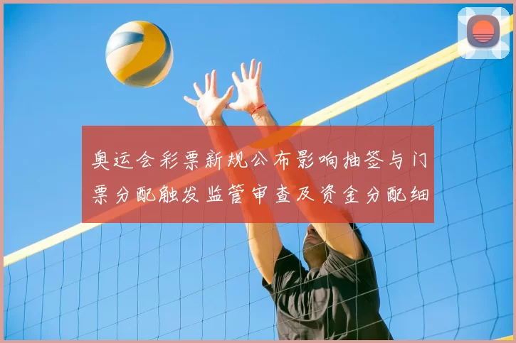 奥运会彩票新规公布影响抽签与门票分配触发监管审查及资金分配细则