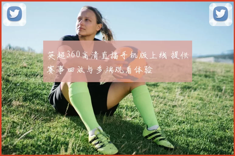 英超360高清直播手机版上线 提供赛事回放与多端观看体验