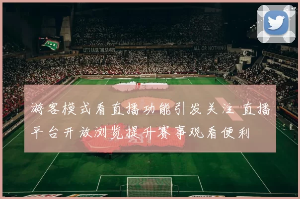 游客模式看直播功能引发关注 直播平台开放浏览提升赛事观看便利