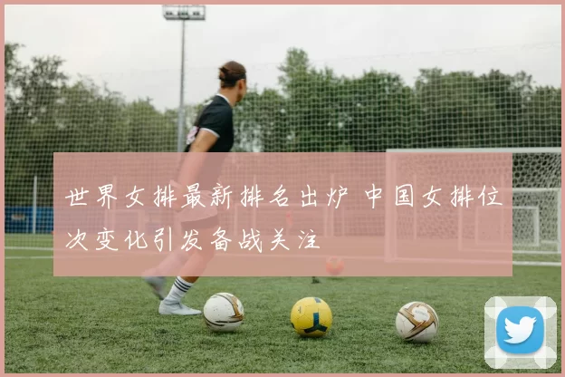 世界女排最新排名出炉 中国女排位次变化引发备战关注