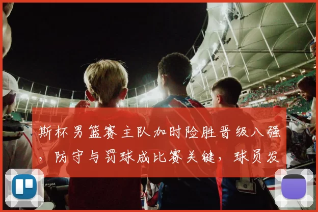 斯杯男篮赛主队加时险胜晋级八强,防守与罚球成比赛关键,球员发挥受关注