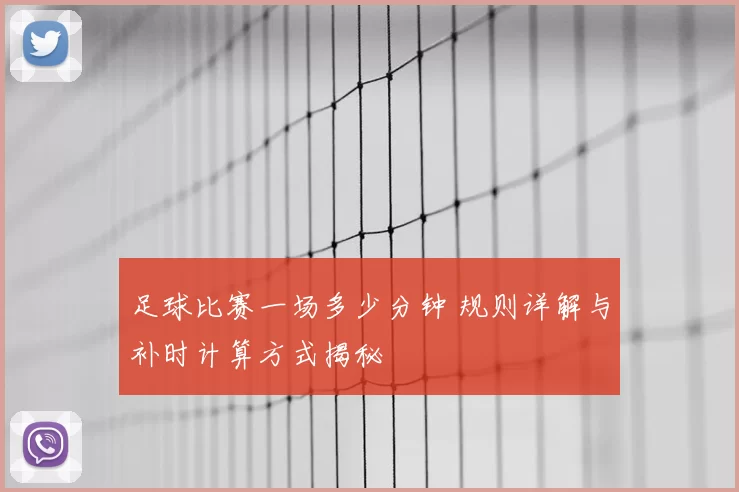 足球比赛一场多少分钟 规则详解与补时计算方式揭秘