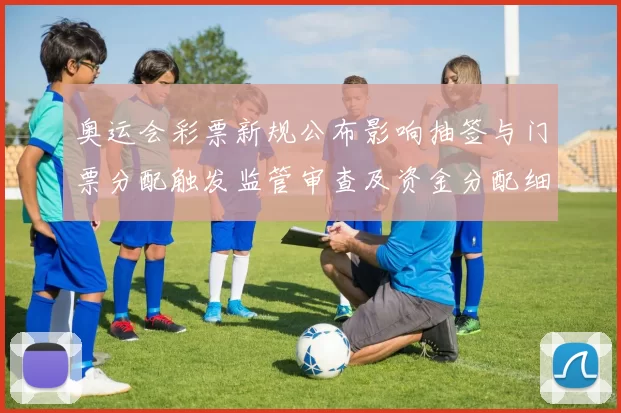 奥运会彩票新规公布影响抽签与门票分配触发监管审查及资金分配细则