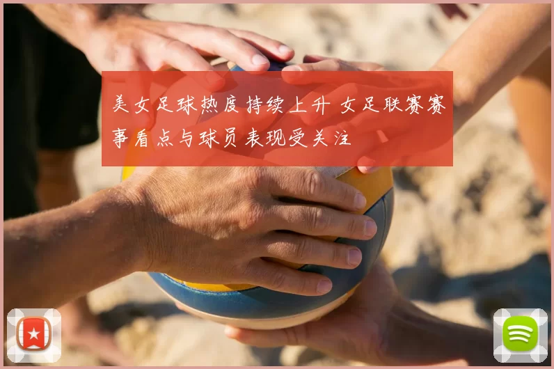 美女足球热度持续上升 女足联赛赛事看点与球员表现受关注