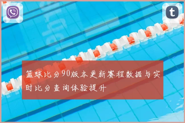 篮球比分90版本更新赛程数据与实时比分查询体验提升