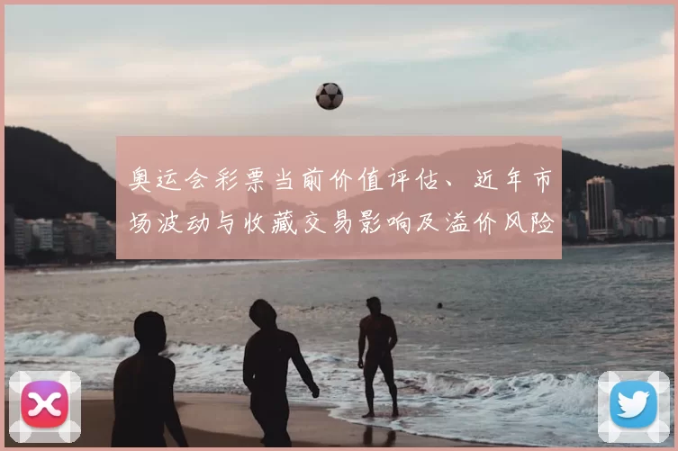奥运会彩票当前价值评估、近年市场波动与收藏交易影响及溢价风险