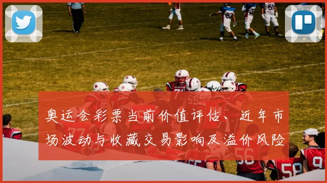 奥运会彩票当前价值评估、近年市场波动与收藏交易影响及溢价风险
