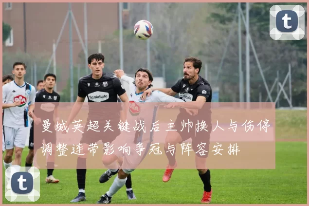 曼城英超关键战后主帅换人与伤停调整连带影响争冠与阵容安排