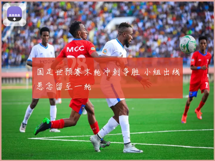 国足世预赛末轮冲刺争胜 小组出线悬念留至一轮