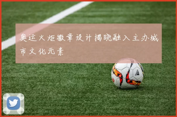 奥运火炬徽章设计揭晓融入主办城市文化元素