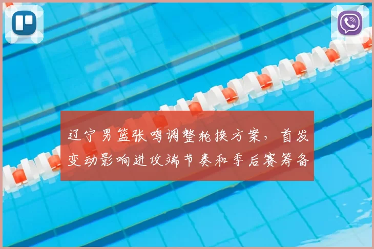 辽宁男篮张鸣调整轮换方案，首发变动影响进攻端节奏和季后赛筹备