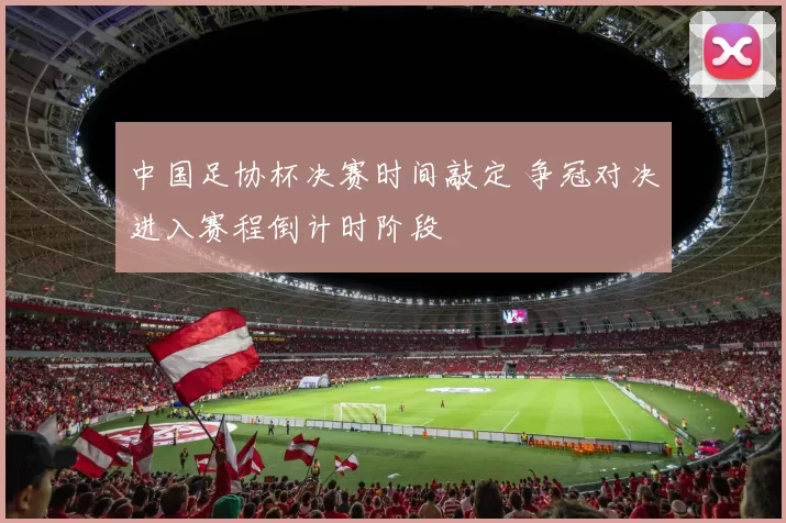 中国足协杯决赛时间敲定 争冠对决进入赛程倒计时阶段