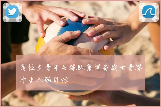 乌拉圭青年足球队集训备战世青赛冲击八强目标