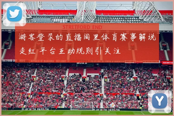 游客登录的直播间里体育赛事解说走红 平台互动规则引关注