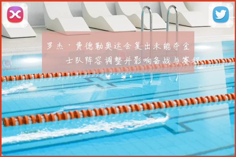 罗杰·费德勒奥运会复出未能夺金瑞士队阵容调整并影响备战与赛程安排