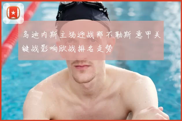 乌迪内斯主场迎战那不勒斯 意甲关键战影响欧战排名走势