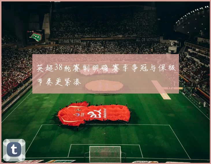 英超38轮赛制明确 赛季争冠与保级节奏更紧凑