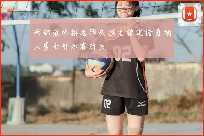 西部最终排名预测掘金锁定榜首湖人勇士附加赛对决