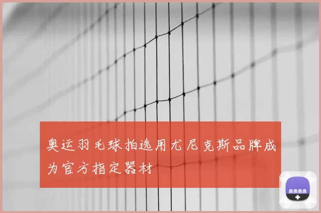 奥运羽毛球拍选用尤尼克斯品牌成为官方指定器材