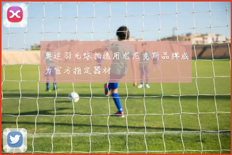 奥运羽毛球拍选用尤尼克斯品牌成为官方指定器材