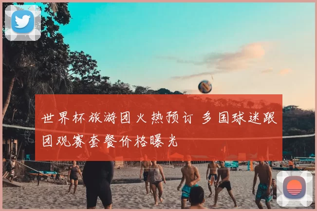 世界杯旅游团火热预订 多国球迷跟团观赛套餐价格曝光