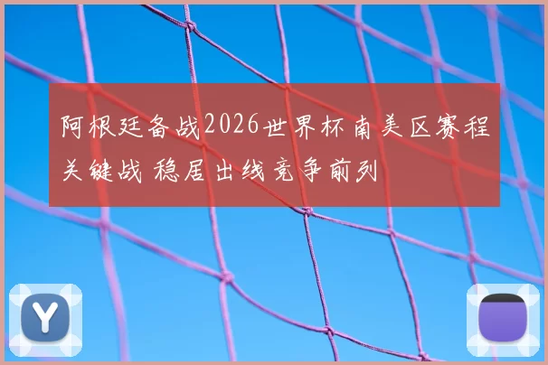 阿根廷备战2026世界杯南美区赛程关键战 稳居出线竞争前列