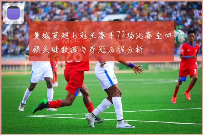 曼城英超七冠王赛季72场比赛全回顾关键数据与夺冠历程分析