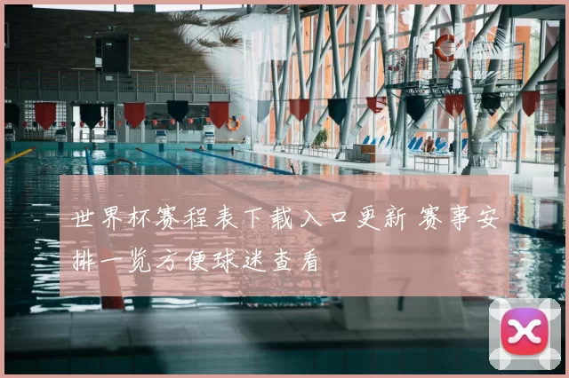 世界杯赛程表下载入口更新 赛事安排一览方便球迷查看