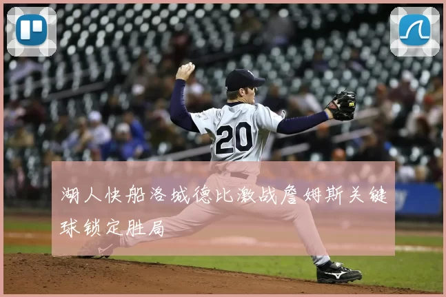 湖人快船洛城德比激战詹姆斯关键球锁定胜局