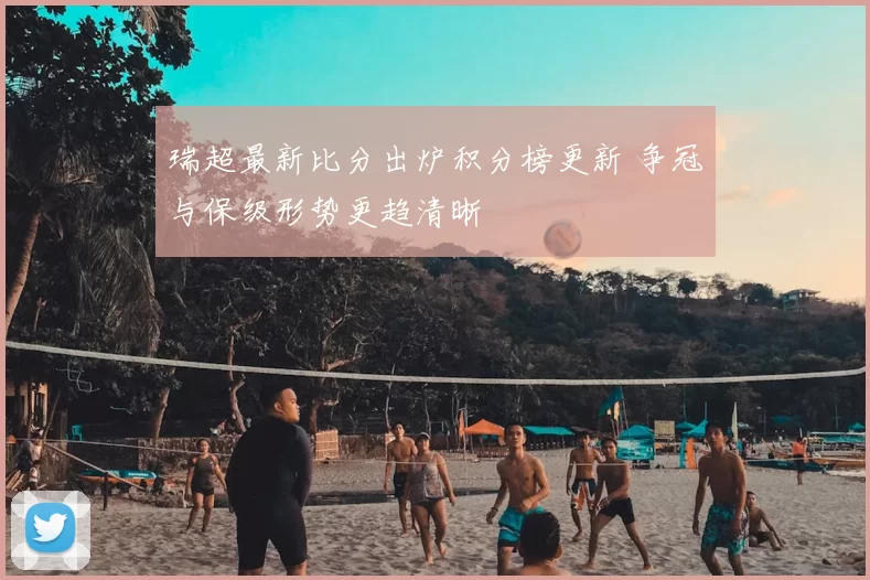 瑞超最新比分出炉积分榜更新 争冠与保级形势更趋清晰