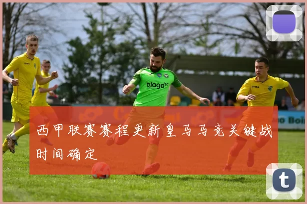 西甲联赛赛程更新皇马马竞关键战时间确定