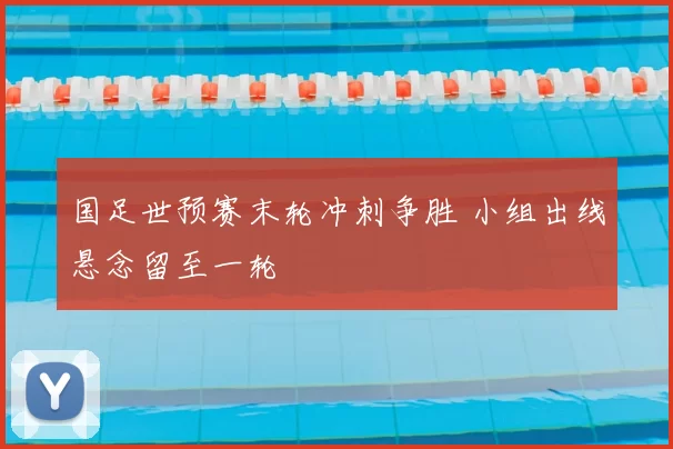 国足世预赛末轮冲刺争胜 小组出线悬念留至一轮