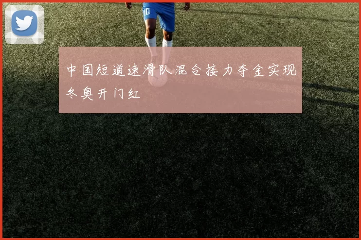 中国短道速滑队混合接力夺金实现冬奥开门红