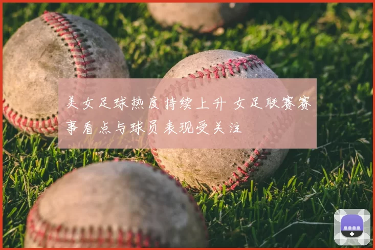 美女足球热度持续上升 女足联赛赛事看点与球员表现受关注