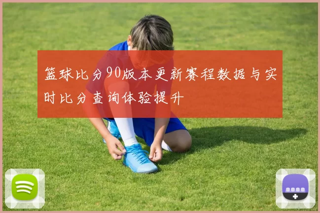篮球比分90版本更新赛程数据与实时比分查询体验提升