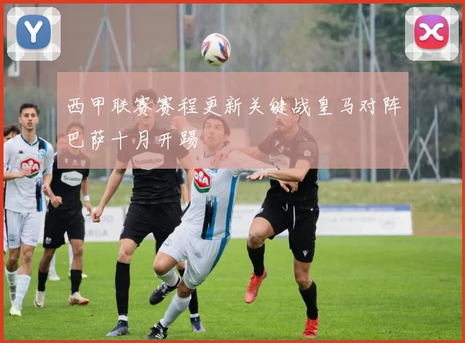 西甲联赛赛程更新关键战皇马对阵巴萨十月开踢