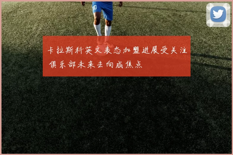 卡拉斯科英文表态加盟进展受关注 俱乐部未来去向成焦点
