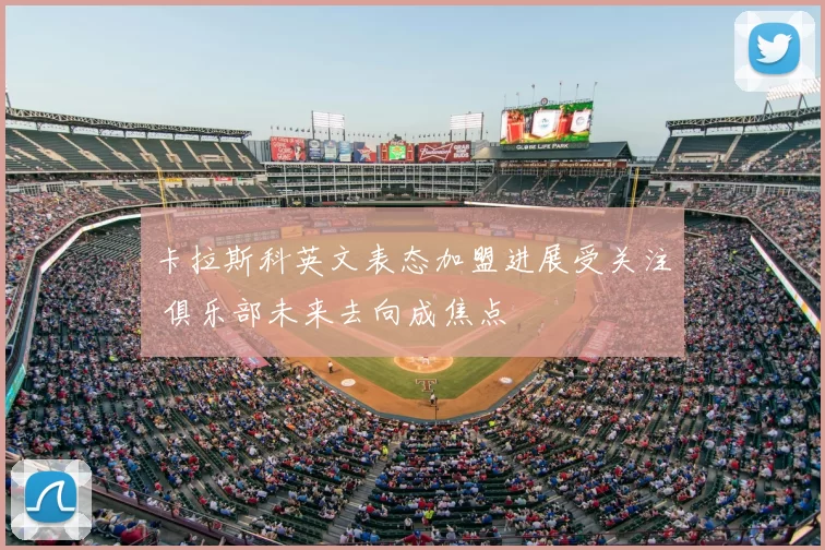 卡拉斯科英文表态加盟进展受关注 俱乐部未来去向成焦点