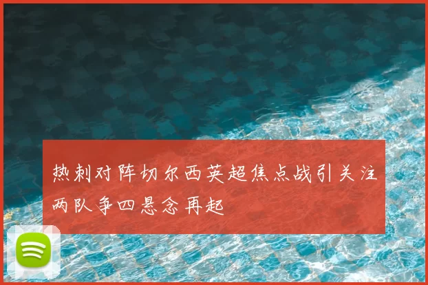 热刺对阵切尔西英超焦点战引关注两队争四悬念再起