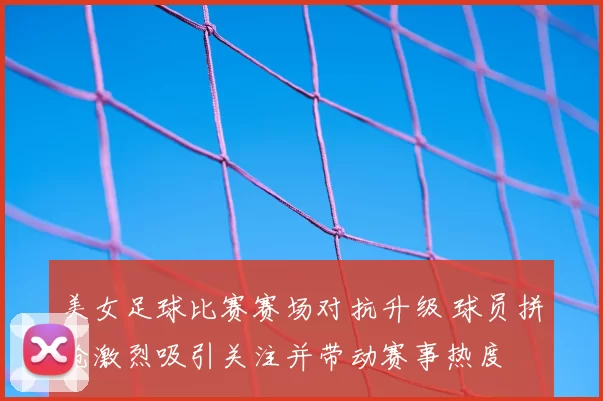 美女足球比赛赛场对抗升级 球员拼抢激烈吸引关注并带动赛事热度