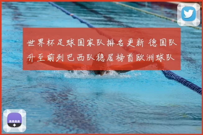 世界杯足球国家队排名更新 德国队升至前列巴西队稳居榜首欧洲球队竞争加剧