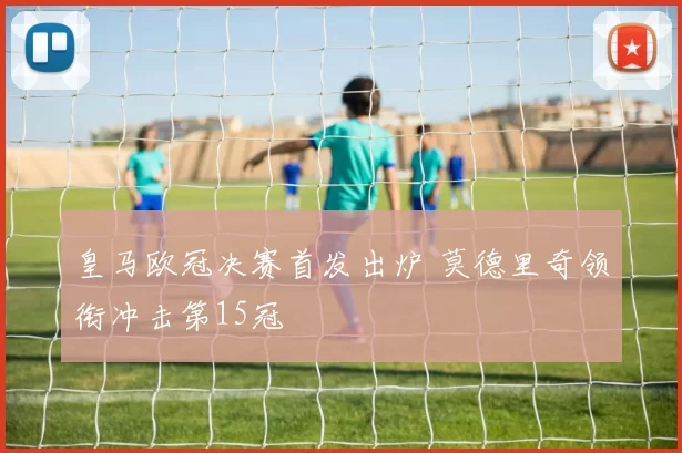 皇马欧冠决赛首发出炉 莫德里奇领衔冲击第15冠