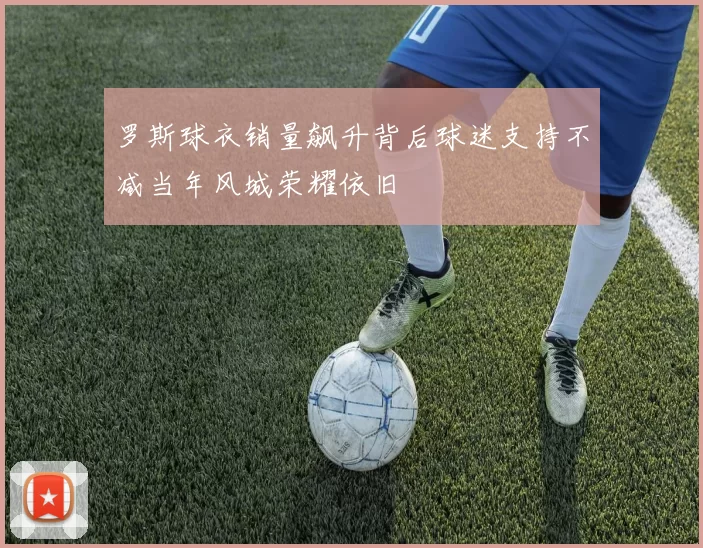 罗斯球衣销量飙升背后球迷支持不减当年风城荣耀依旧