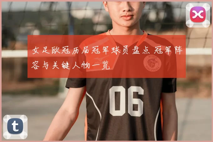 女足欧冠历届冠军球员盘点 冠军阵容与关键人物一览