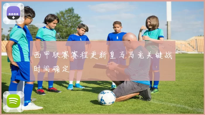 西甲联赛赛程更新皇马马竞关键战时间确定