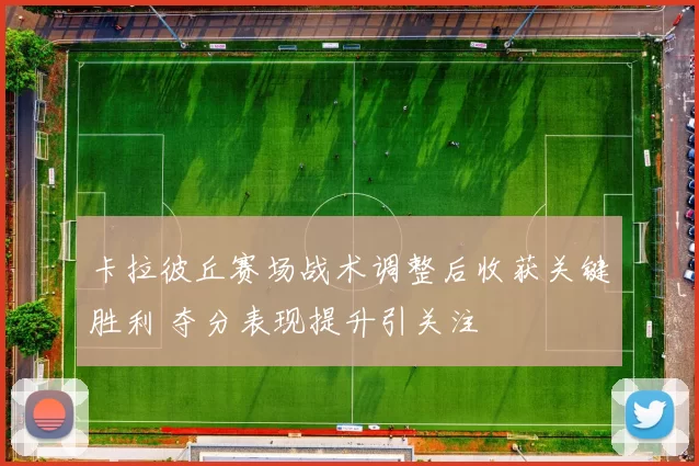 卡拉彼丘赛场战术调整后收获关键胜利 夺分表现提升引关注
