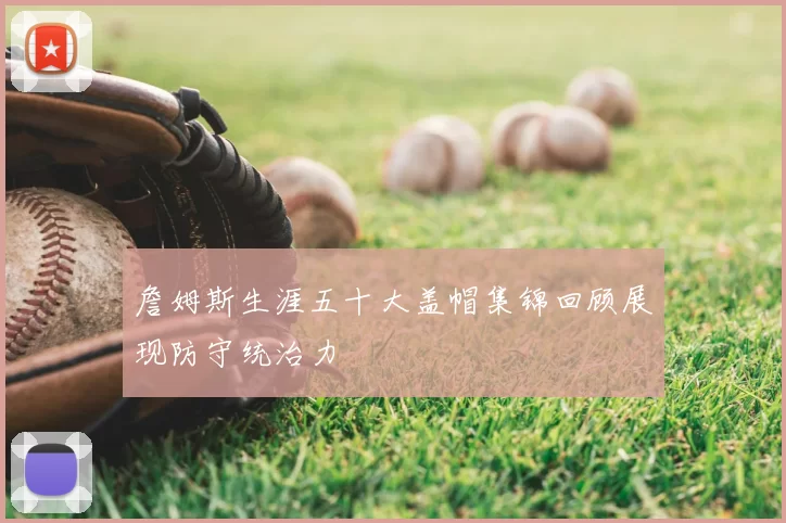 詹姆斯生涯五十大盖帽集锦回顾展现防守统治力